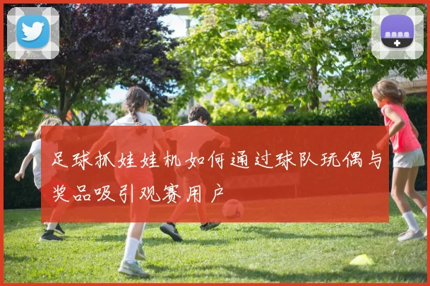 足球抓娃娃机如何通过球队玩偶与奖品吸引观赛用户