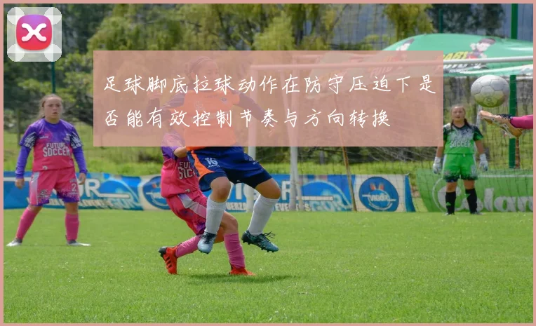 足球脚底拉球动作在防守压迫下是否能有效控制节奏与方向转换