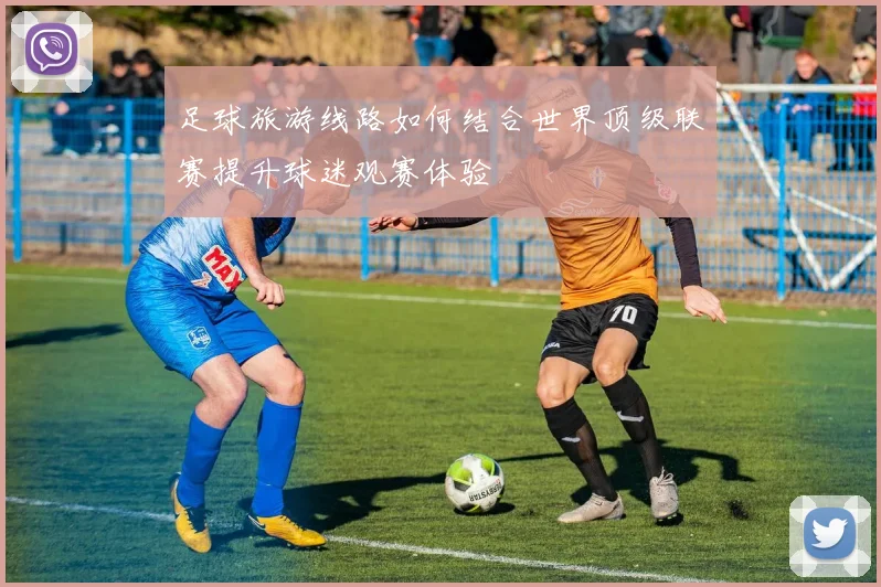 足球旅游线路如何结合世界顶级联赛提升球迷观赛体验